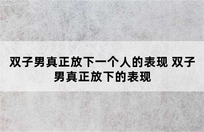 双子男真正放下一个人的表现 双子男真正放下的表现